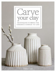 Title: Carve Your Clay: Techniques to Bring the Ceramics Surface to Life, Author: Hilda Carr