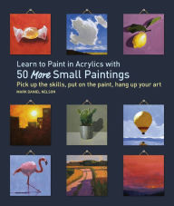 Title: Learn to Paint in Acrylics with 50 More Small Paintings: Pick Up the Skills, Put on the Paint, Hang Up Your Art, Author: Mark Daniel Nelson