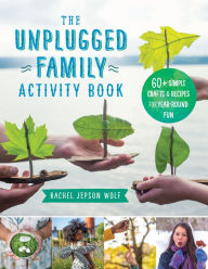 Title: The Unplugged Family Activity Book: 60+ Simple Crafts and Recipes for Year-Round Fun, Author: Rachel Jepson Wolf