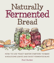 Title: Naturally Fermented Bread: How to Use Yeast Water Starters to Bake Wholesome Loaves and Sweet Fermented Buns, Author: Paul Barker