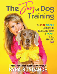 Title: The Joy of Dog Training: 30 Fun, No-Fail Lessons to Raise and Train a Happy, Well-Behaved Dog, Author: Kyra Sundance