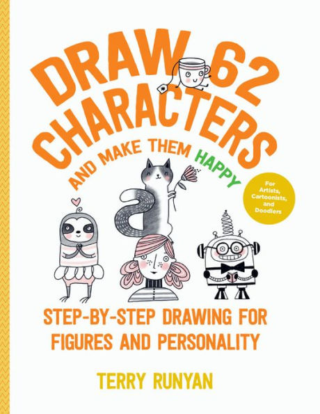 Draw 62 Characters and Make Them Happy: Step-by-Step Drawing for Figures and Personality - For Artists, Cartoonists, and Doodlers