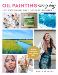 Oil Painting Every Day: A Step-by-Step Beginner's Guide to Painting the World Around You - Develop a Successful Daily Creative Habit