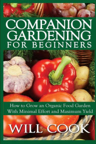 Title: Companion Gardening for Beginners: How to Grow an Organic Food Garden With Minimal Effort and Maximum Yield, Author: Will Cook