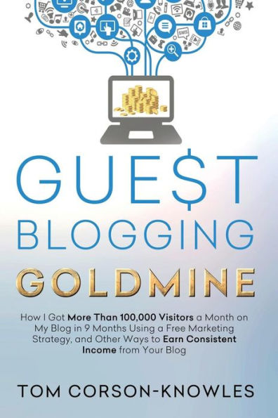 Guest Blogging Goldmine: How I Got More Than 100,000 Visitors a Month on My Blog in 9 Months Using a Free Marketing Strategy, and Other Ways to Earn Consistent Income from Your Blog
