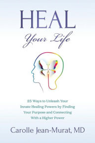 Title: Heal Your Life: 25 Ways to Unleash Your Innate Healing Powers by Finding Your Purpose and Connecting With a Higher Power, Author: Carolle Jean-Murat MD