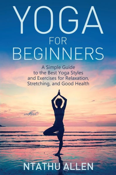 Yoga for Beginners: A Simple Guide to the Best Yoga Styles and Exercises for Relaxation, Stretching, and Good Health