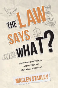 Title: The Law Says What?: Stuff You Didn't Know About the Law (but Really Should!), Author: Maclen Stanley