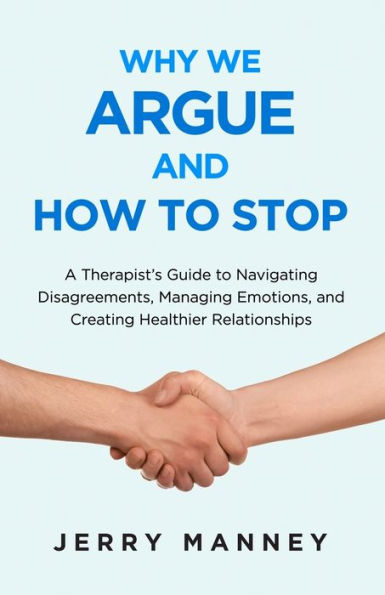 Why We Argue and How to Stop: A Therapist's Guide to Navigating Disagreements, Managing Emotions, and Creating Healthier Relationships