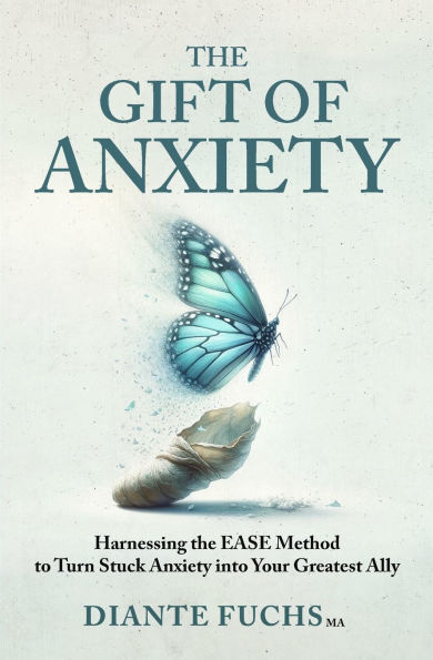 the Gift of Anxiety: Harnessing EASE Method to Turn Stuck Anxiety into Your Greatest Ally