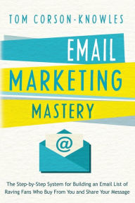 Title: Email Marketing Mastery: The Step-By-Step System for Building an Email List of Raving Fans Who Buy From You and Share Your Message, Author: Tom Corson-Knowles