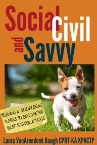 Title: Social, Civil, and Savvy: Training & Socializing Puppies To Become The Best Possible Dogs, Author: Laura VanArendonk Baugh CPDT-KA KPACTP