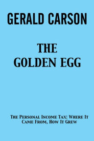 Title: The Golden Egg: The Personal Income Tax: Where It Came From, How It Grew, Author: Gerald Carson