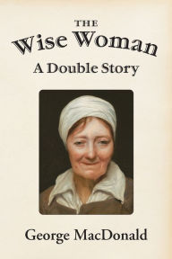 Title: The Wise Woman: A Double Story, Author: George MacDonald