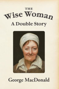 Title: The Wise Woman: A Double Story, Author: George MacDonald