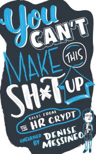 Title: You Can't Make This Sh*t Up!: Tales From the HR Crypt, Author: Denise Messineo
