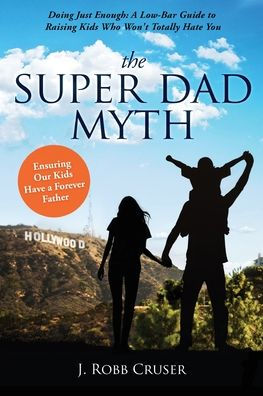 The Super Dad Myth: Doing Just Enough: A Low-Bar Guide to Raising Kids Who Won't Totally Hate You