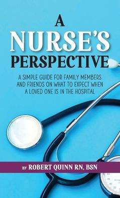 A Nurse's Perspective: A Simple Guide For Family Members And Friends On What To Expect When A Loved One Is In The Hospital