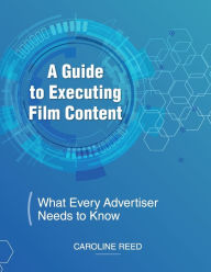Title: A Guide to Executing Film Content: What Every Advertiser Needs To Know, Author: Caroline Reed