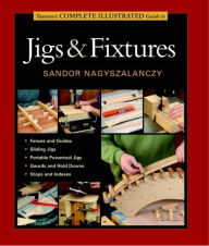 Title: Taunton's Complete Illustrated Guide to Jigs & Fixtures, Author: Sandor Nagyszalanczy