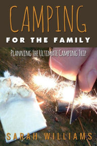 Title: Camping for the Family Planning the Ultimate Camping Trip, Author: Sarah Williams