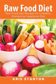 Title: Raw Food Diet: Raw Food Diet Recipes for a Healthy, Energizing Vegetarian Diet, Author: Kris Stanton