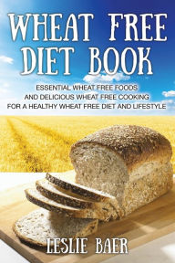 Title: Wheat Free Diet Book: Essential Wheat Free Foods and Delicious Wheat Free Cooking for a Healthy Wheat Free Diet and Lifestyle, Author: Leslie Baer