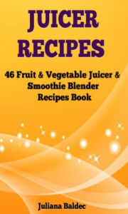 Title: Juicer Recipes: 46 Fruit & Vegetable Smoothie & Juicer Blender Recipes Book, Author: Juliana Baldec