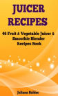 Juicer Recipes: 46 Fruit & Vegetable Smoothie & Juicer Blender Recipes Book