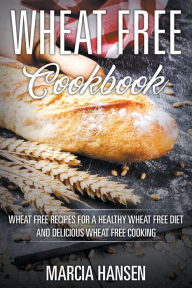 Title: Wheat Free Cookbook: Wheat Free Recipes for a Healthy Wheat Free Diet and Delicious Wheat Free Cooking, Author: Marcia Hansen