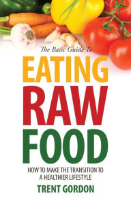 Title: The Basic Guide to Eating Raw Food: How to Make the Transition to a Healthier Lifestyle, Author: Trent Gordon