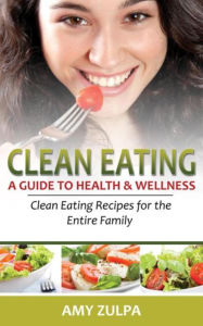 Title: Clean Eating: A Guide to Health and Wellness: Clean Eating Recipes for the Entire Family, Author: Amy Zulpa