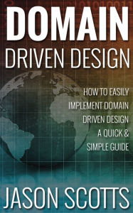 Title: Domain Driven Design : How to Easily Implement Domain Driven Design - A Quick & Simple Guide, Author: Jason Scotts