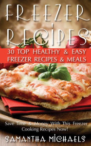 Title: Freezer Recipes: 30 Top Healthy & Easy Freezer Recipes & Meals Revealed ( Save Time & Money With This Freezer Cooking Recipes Now!), Author: Samantha Michaels