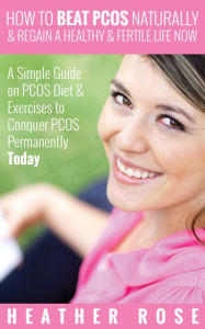 Title: How to Beat PCOS Naturally & Regain a Healthy & Fertile Life Now ( A Simple Guide on PCOS Diet & Exercises to Conquer PCOS Permanently Today), Author: Heather Rose