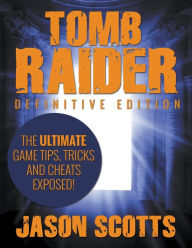 Title: Tomb Raider: Definitive Edition - The Ultimate Game Tips, Tricks and Cheats Exposed!, Author: Jason Scotts