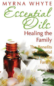 Title: Essential Oils: Healing the Family: The Benefits of Essential Oils for the Family, Author: Myrna Whyte