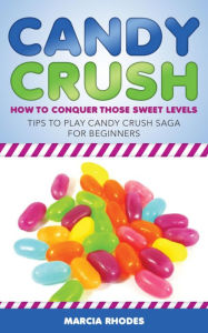 Title: Candy Crush: How to Conquer Those Sweet Levels: Tips to Play Candy Crush Saga for Beginners, Author: Marcia Rhodes