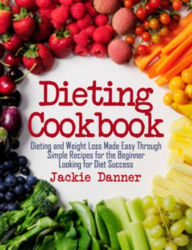 Title: Dieting Cookbook: Dieting and Weight Loss Made Easy Through Simple Recipes for the Beginner Looking for Diet Success, Author: Jackie Danner