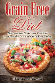 Title: Grain Free Diet: The Complete Grain Free Cookbook for a Healthy Diet and Grain Free Eating, Author: Morgan Lockwood