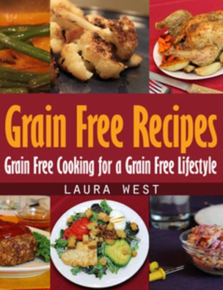 Grain Free Recipes: Grain Free Cooking for a Grain Free Lifestyle