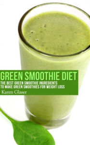 Title: Green Smoothie Diet: The Best Green Smoothie Ingredients to Make Green Smoothies for Weight Loss, Author: Karen Glaser