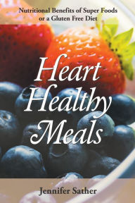 Title: Heart Healthy Meals: Nutritional Benefits of Super Foods or a Gluten Free Diet, Author: Jennifer Sather