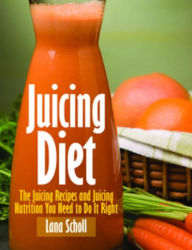 Title: Juicing Diet: Juicing Recipes and Juicing Nutrition You Need to Do It Right, Author: Lana Scholl