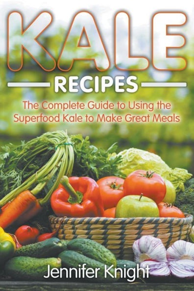Kale Recipes: the Complete Guide to Using Superfood Make Great Meals