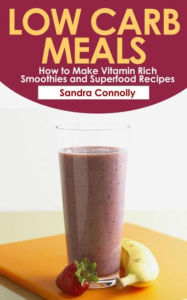 Title: Low Carb Meals: How to Make Vitamin Rich Smoothies and Superfood Recipes, Author: Sandra Connolly