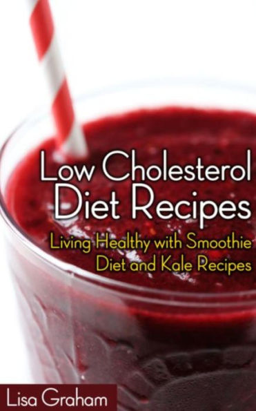 Low Cholesterol Diet Recipes: Living Healthy with Smoothie Diet and Kale Recipes