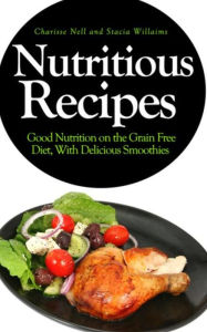 Title: Nutritious Recipes: Good Nutrition on the Grain Free Diet, With Delicious Smoothies, Author: Charisse Nell