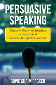 Title: Persuasive Speaking: Discover the Art of Speaking Persuasively & Become an Effective Speaker, Author: Bowe Packer