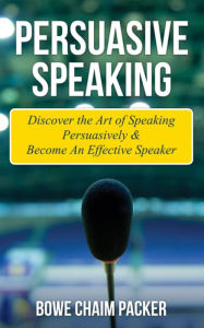 Title: Persuasive Speaking: Discover The Art Of Speaking Persuasively & Become An Effective Speaker, Author: Bowe Packer